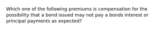 Which one of the following premiums is compensation for the possibility that a bond issued may not pay a bonds interest or principal payments as expected?