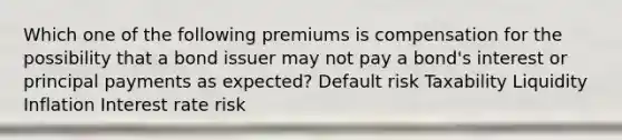 Which one of the following premiums is compensation for the possibility that a bond issuer may not pay a bond's interest or principal payments as expected? Default risk Taxability Liquidity Inflation Interest rate risk