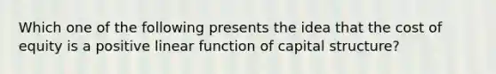 Which one of the following presents the idea that the cost of equity is a positive linear function of capital structure?