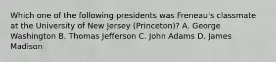 Which one of the following presidents was Freneau's classmate at the University of New Jersey (Princeton)? A. George Washington B. Thomas Jefferson C. John Adams D. James Madison