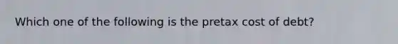 Which one of the following is the pretax cost of debt?