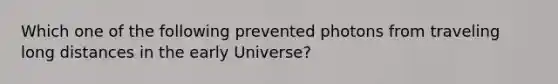 Which one of the following prevented photons from traveling long distances in the early Universe?