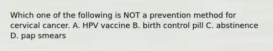 Which one of the following is NOT a prevention method for cervical cancer. A. HPV vaccine B. birth control pill C. abstinence D. pap smears