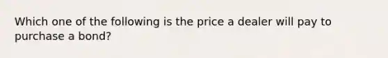 Which one of the following is the price a dealer will pay to purchase a bond?