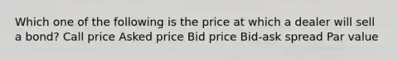 Which one of the following is the price at which a dealer will sell a bond? Call price Asked price Bid price Bid-ask spread Par value