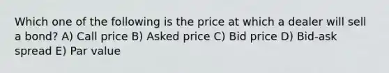 Which one of the following is the price at which a dealer will sell a bond? A) Call price B) Asked price C) Bid price D) Bid-ask spread E) Par value