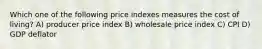 Which one of the following price indexes measures the cost of living? A) producer price index B) wholesale price index C) CPI D) GDP deflator