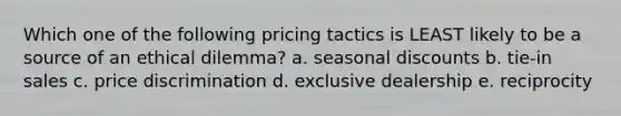 Which one of the following pricing tactics is LEAST likely to be a source of an ethical dilemma? a. seasonal discounts b. tie-in sales c. price discrimination d. exclusive dealership e. reciprocity