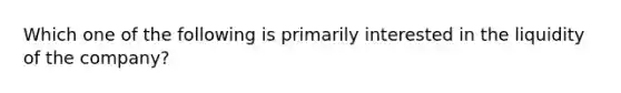 Which one of the following is primarily interested in the liquidity of the company?