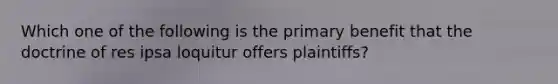 Which one of the following is the primary benefit that the doctrine of res ipsa loquitur offers plaintiffs?