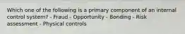 Which one of the following is a primary component of an internal control system? - Fraud - Opportunity - Bonding - Risk assessment - Physical controls