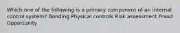 Which one of the following is a primary component of an internal control system? Bonding Physical controls Risk assessment Fraud Opportunity