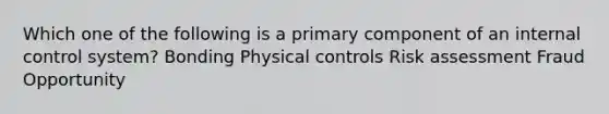 Which one of the following is a primary component of an internal control system? Bonding Physical controls Risk assessment Fraud Opportunity