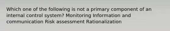 Which one of the following is not a primary component of an <a href='https://www.questionai.com/knowledge/kjj42owoAP-internal-control' class='anchor-knowledge'>internal control</a> system? Monitoring Information and communication Risk assessment Rationalization