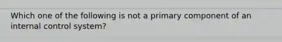 Which one of the following is not a primary component of an internal control system?