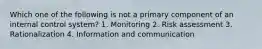 Which one of the following is not a primary component of an internal control system? 1. Monitoring 2. Risk assessment 3. Rationalization 4. Information and communication