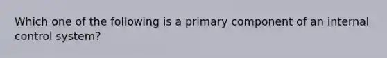 Which one of the following is a primary component of an internal control system?