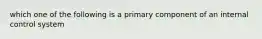 which one of the following is a primary component of an internal control system