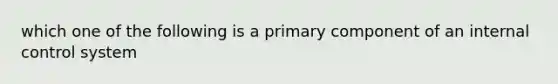 which one of the following is a primary component of an internal control system