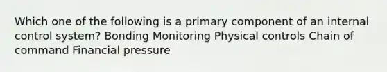 Which one of the following is a primary component of an internal control system? Bonding Monitoring Physical controls Chain of command Financial pressure