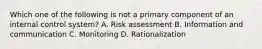 Which one of the following is not a primary component of an internal control system? A. Risk assessment B. Information and communication C. Monitoring D. Rationalization