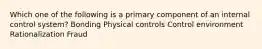 Which one of the following is a primary component of an internal control system? Bonding Physical controls Control environment Rationalization Fraud