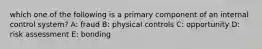which one of the following is a primary component of an internal control system? A: fraud B: physical controls C: opportunity D: risk assessment E: bonding