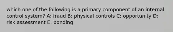 which one of the following is a primary component of an internal control system? A: fraud B: physical controls C: opportunity D: risk assessment E: bonding