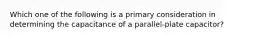 Which one of the following is a primary consideration in determining the capacitance of a parallel-plate capacitor?