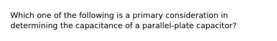 Which one of the following is a primary consideration in determining the capacitance of a parallel-plate capacitor?