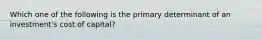 Which one of the following is the primary determinant of an investment's cost of capital?