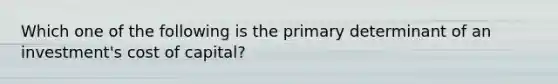 Which one of the following is the primary determinant of an investment's cost of capital?