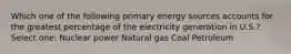 Which one of the following primary energy sources accounts for the greatest percentage of the electricity generation in U.S.? Select one: Nuclear power Natural gas Coal Petroleum