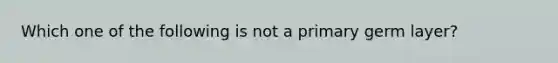 Which one of the following is not a primary germ layer?