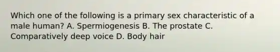 Which one of the following is a primary sex characteristic of a male human? A. Spermiogenesis B. The prostate C. Comparatively deep voice D. Body hair