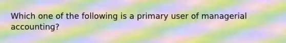 Which one of the following is a primary user of managerial accounting?