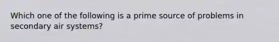 Which one of the following is a prime source of problems in secondary air systems?