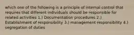 which one of the following is a principle of internal control that requires that different individuals should be responsible for related activities 1.) Documentation procedures 2.) Establishment of responsibility 3.) management responsibility 4.) segregation of duties