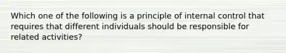 Which one of the following is a principle of internal control that requires that different individuals should be responsible for related activities?