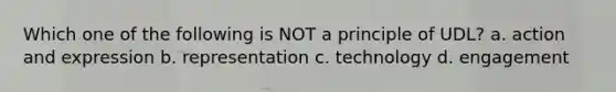 Which one of the following is NOT a principle of UDL? a. action and expression b. representation c. technology d. engagement