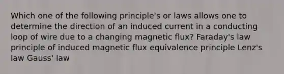 Which one of the following principle's or laws allows one to determine the direction of an induced current in a conducting loop of wire due to a changing magnetic flux? Faraday's law principle of induced magnetic flux equivalence principle Lenz's law Gauss' law