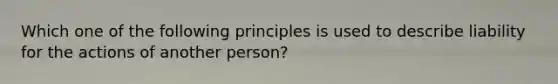 Which one of the following principles is used to describe liability for the actions of another person?