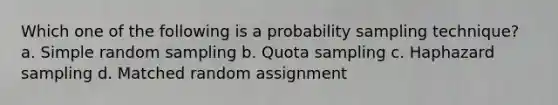 Which one of the following is a probability sampling technique? a. Simple random sampling b. Quota sampling c. Haphazard sampling d. Matched random assignment