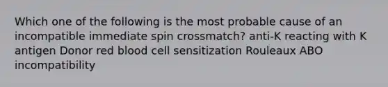 Which one of the following is the most probable cause of an incompatible immediate spin crossmatch? anti-K reacting with K antigen Donor red blood cell sensitization Rouleaux ABO incompatibility