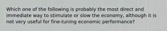 Which one of the following is probably the most direct and immediate way to stimulate or slow the economy, although it is not very useful for fine-tuning economic performance?