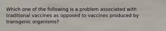 Which one of the following is a problem associated with traditional vaccines as opposed to vaccines produced by transgenic organisms?