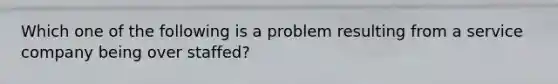 Which one of the following is a problem resulting from a service company being over staffed?