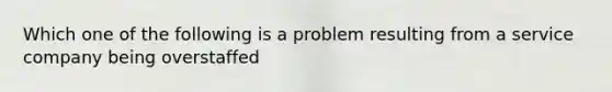 Which one of the following is a problem resulting from a service company being overstaffed