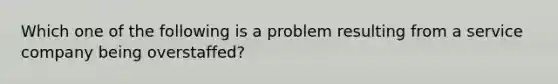 Which one of the following is a problem resulting from a service company being overstaffed?