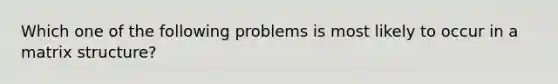 Which one of the following problems is most likely to occur in a matrix structure?